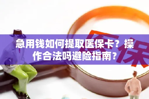 急用钱如何提取医保卡？操作合法吗避险指南？